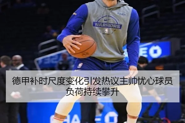 德甲补时尺度变化引发热议主帅忧心球员负荷持续攀升