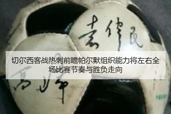 切尔西客战热刺前瞻帕尔默组织能力将左右全场比赛节奏与胜负走向